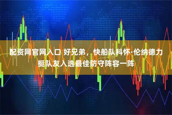 配资网官网入口 好兄弟，快船队科怀·伦纳德力挺队友入选最佳防守阵容一阵
