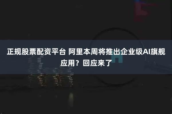 正规股票配资平台 阿里本周将推出企业级AI旗舰应用？回应来了