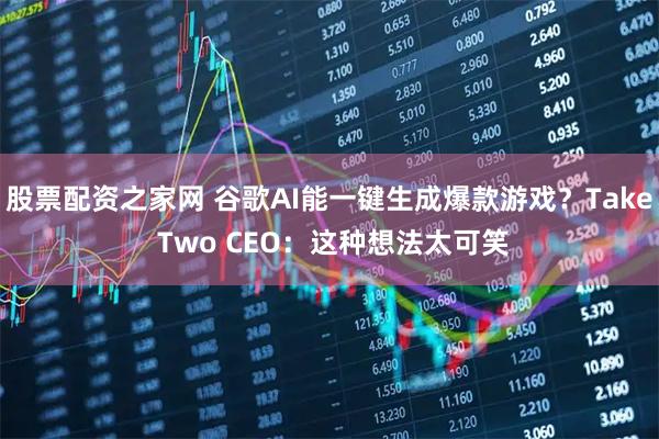 股票配资之家网 谷歌AI能一键生成爆款游戏？Take Two CEO：这种想法太可笑