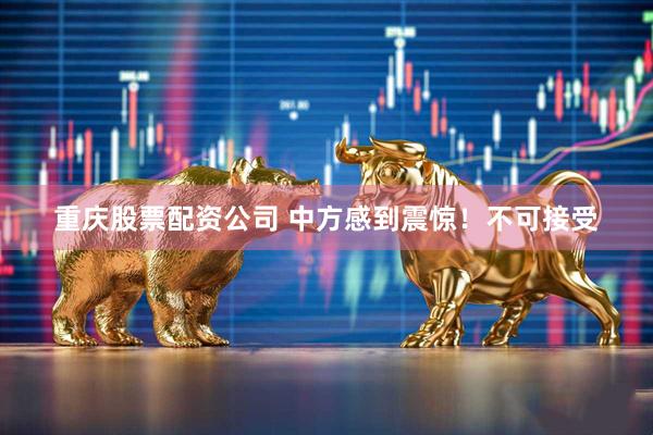重庆股票配资公司 中方感到震惊！不可接受