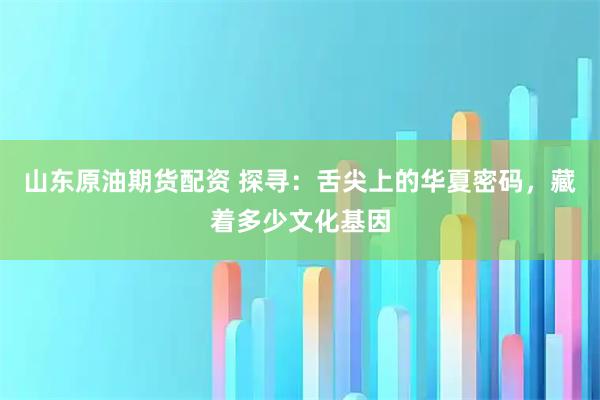 山东原油期货配资 探寻：舌尖上的华夏密码，藏着多少文化基因