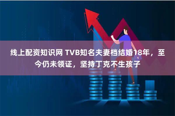 线上配资知识网 TVB知名夫妻档结婚18年，至今仍未领证，坚持丁克不生孩子