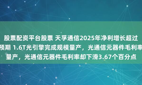 股票配资平台股票 天孚通信2025年净利增长超过50%但金额不及机构预期 1.6T光引擎完成规模量产，光通信元器件毛利率却下滑3.67个百分点