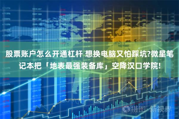 股票账户怎么开通杠杆 想换电脑又怕踩坑?微星笔记本把「地表最强装备库」空降汉口学院!