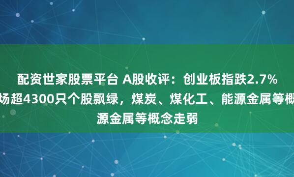 配资世家股票平台 A股收评：创业板指跌2.7%，全市场超4300只个股飘绿，煤炭、煤化工、能源金属等概念走弱