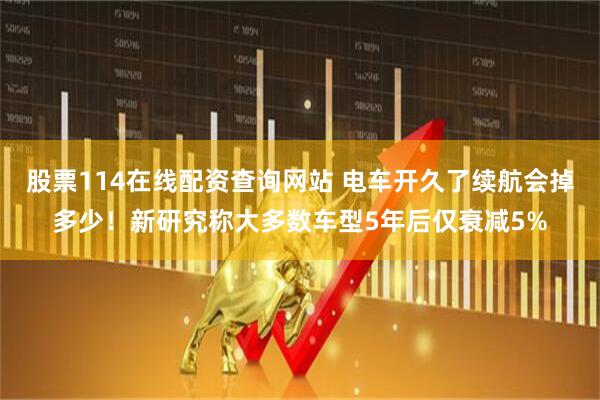 股票114在线配资查询网站 电车开久了续航会掉多少！新研究称大多数车型5年后仅衰减5%