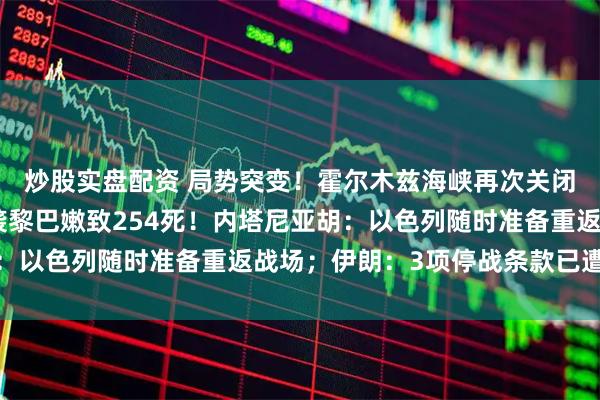 炒股实盘配资 局势突变！霍尔木兹海峡再次关闭！一天之内，以军空袭黎巴嫩致254死！内塔尼亚胡：以色列随时准备重返战场；伊朗：3项停战条款已遭违反