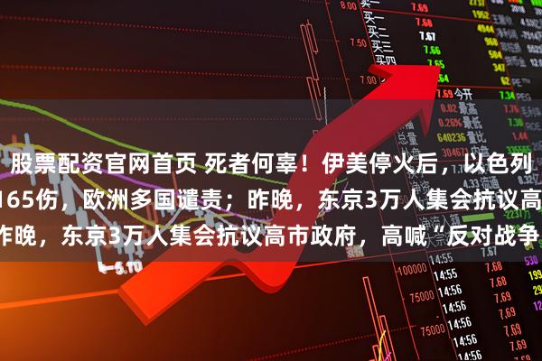 股票配资官网首页 死者何辜！伊美停火后，以色列空袭致黎巴嫩254死1165伤，欧洲多国谴责；昨晚，东京3万人集会抗议高市政府，高喊“反对战争”