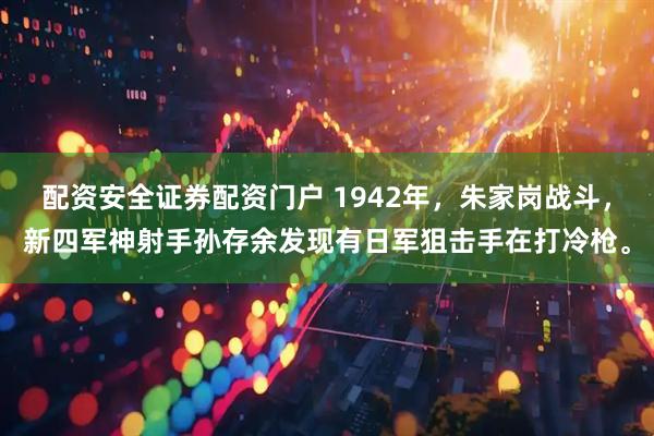 配资安全证券配资门户 1942年，朱家岗战斗，新四军神射手孙存余发现有日军狙击手在打冷枪。