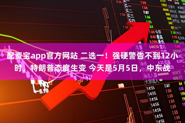 配资宝app官方网站 二选一！强硬警告不到12小时，特朗普态度生变 今天是5月5日，中东战