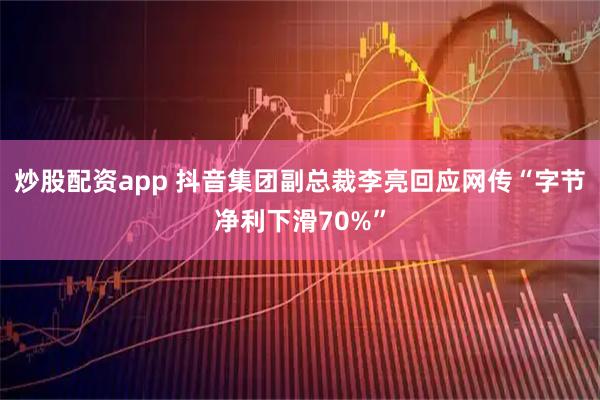 炒股配资app 抖音集团副总裁李亮回应网传“字节净利下滑70%”