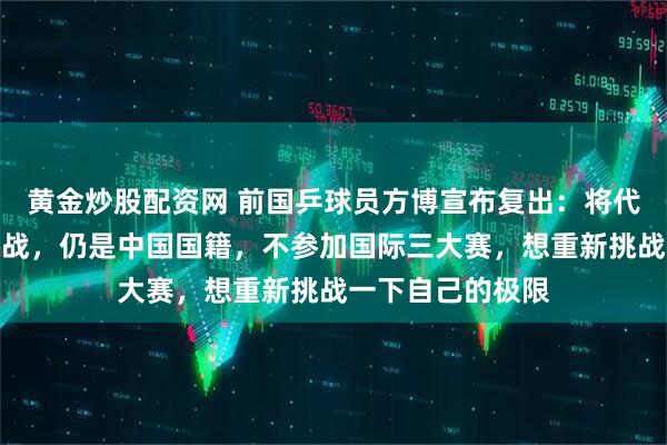 黄金炒股配资网 前国乒球员方博宣布复出：将代表哈萨克斯坦出战，仍是中国国籍，不参加国际三大赛，想重新挑战一下自己的极限