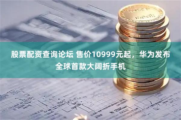 股票配资查询论坛 售价10999元起，华为发布全球首款大阔折手机