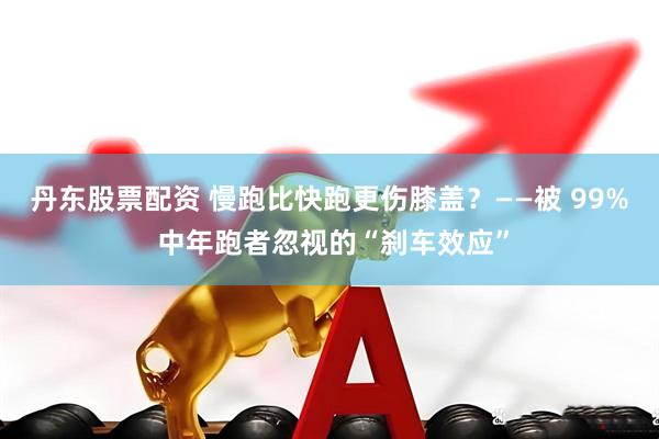丹东股票配资 慢跑比快跑更伤膝盖？——被 99% 中年跑者忽视的“刹车效应”