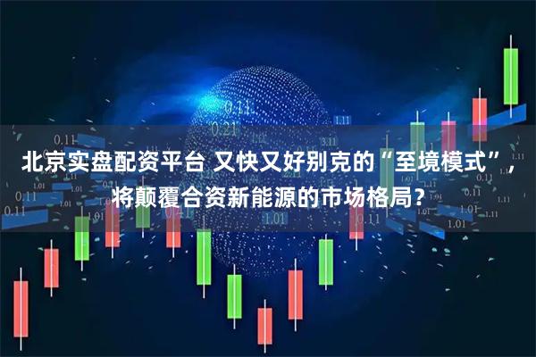 北京实盘配资平台 又快又好别克的“至境模式”，将颠覆合资新能源的市场格局？