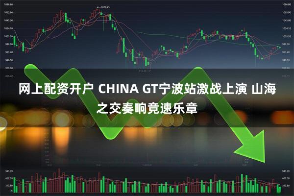 网上配资开户 CHINA GT宁波站激战上演 山海之交奏响竞速乐章