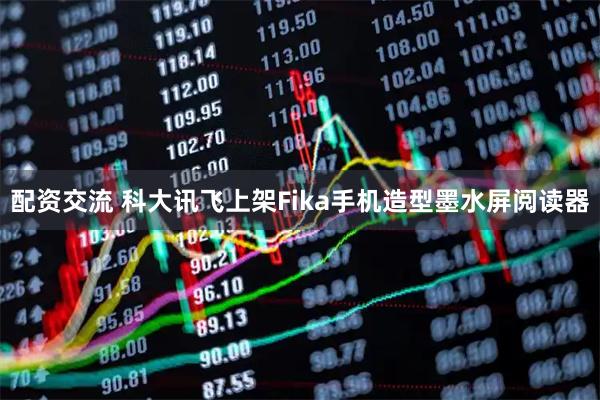 配资交流 科大讯飞上架Fika手机造型墨水屏阅读器