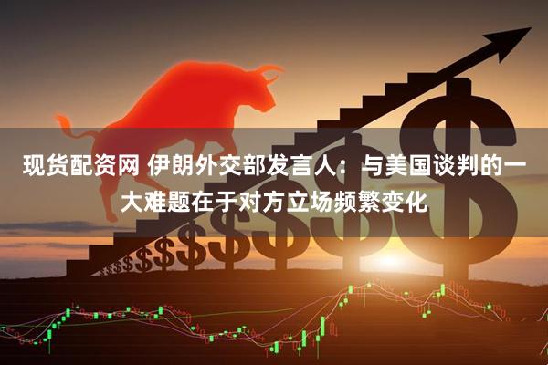 现货配资网 伊朗外交部发言人：与美国谈判的一大难题在于对方立场频繁变化