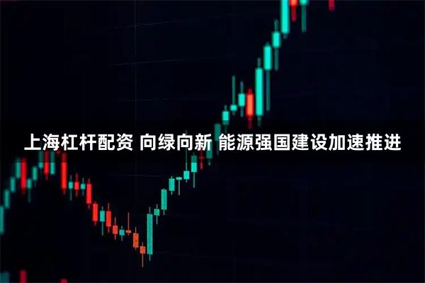 上海杠杆配资 向绿向新 能源强国建设加速推进