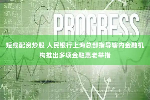 短线配资炒股 人民银行上海总部指导辖内金融机构推出多项金融惠老举措