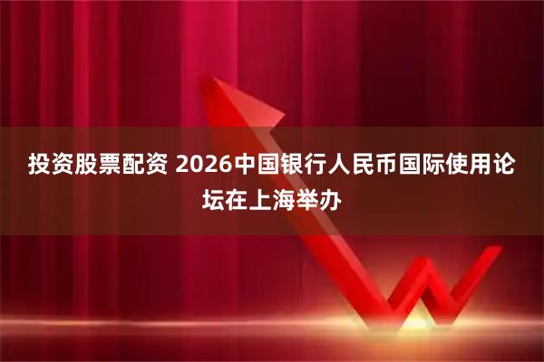 投资股票配资 2026中国银行人民币国际使用论坛在上海举办
